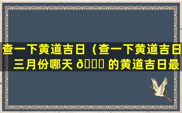 查一下黄道吉日（查一下黄道吉日三月份哪天 🐈 的黄道吉日最 🦟 好）